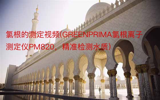 氯根的测定视频(GREENPRIMA氯根离子测定仪PM820，精准检测水质)